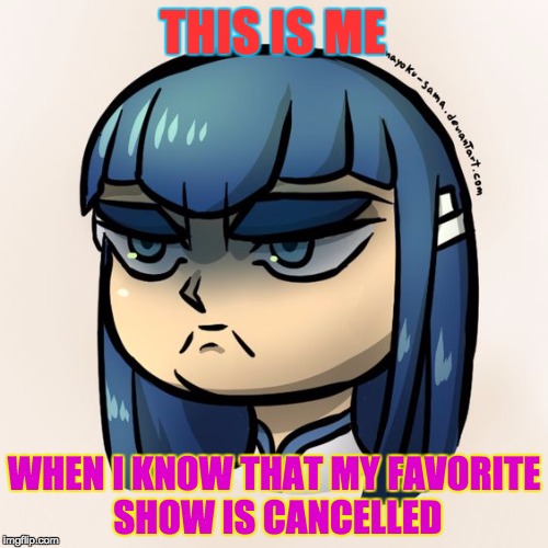 THIS IS ME; WHEN I KNOW THAT MY FAVORITE SHOW IS CANCELLED | image tagged in grumpy satsuki | made w/ Imgflip meme maker