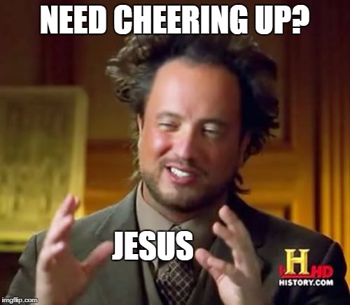 Ancient Aliens | NEED CHEERING UP? JESUS | image tagged in memes,ancient aliens | made w/ Imgflip meme maker
