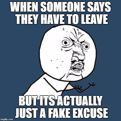 Y U No Meme | WHEN SOMEONE SAYS THEY HAVE TO LEAVE; BUT ITS ACTUALLY JUST A FAKE EXCUSE | image tagged in memes,y u no | made w/ Imgflip meme maker