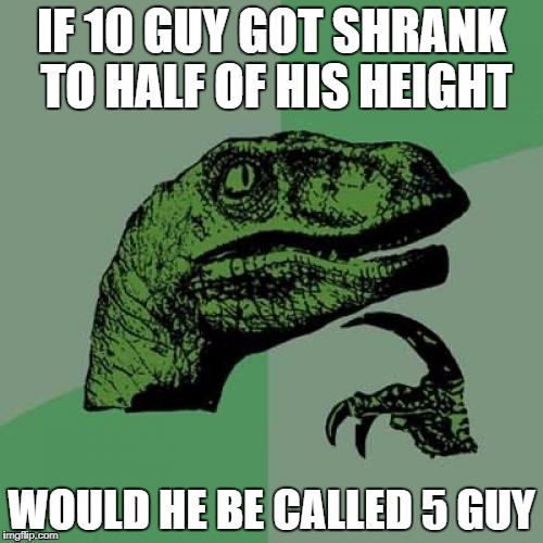 Philosoraptor Meme | IF 10 GUY GOT SHRANK TO HALF OF HIS HEIGHT; WOULD HE BE CALLED 5 GUY | image tagged in memes,philosoraptor | made w/ Imgflip meme maker