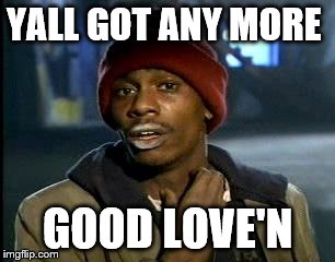 Yall Got Any More Of | YALL GOT ANY MORE; GOOD LOVE'N | image tagged in memes,yall got any more of | made w/ Imgflip meme maker