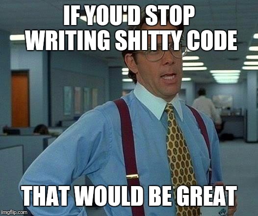That Would Be Great Meme | IF YOU'D STOP WRITING SHITTY CODE THAT WOULD BE GREAT | image tagged in memes,that would be great | made w/ Imgflip meme maker