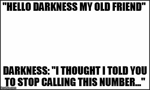 plain white | "HELLO DARKNESS MY OLD FRIEND"; DARKNESS: "I THOUGHT I TOLD YOU TO STOP CALLING THIS NUMBER..." | image tagged in plain white | made w/ Imgflip meme maker