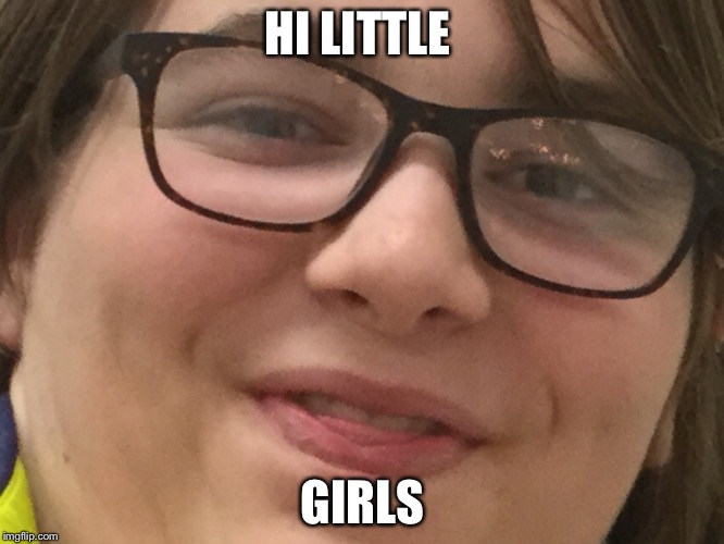 Hi little girls guy | HI LITTLE; GIRLS | image tagged in idk | made w/ Imgflip meme maker