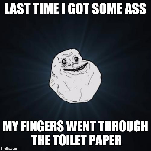Forever Alone | LAST TIME I GOT SOME ASS; MY FINGERS WENT THROUGH THE TOILET PAPER | image tagged in memes,forever alone | made w/ Imgflip meme maker