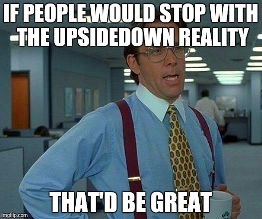 That Would Be Great Meme | IF PEOPLE WOULD STOP WITH THE UPSIDEDOWN REALITY THAT'D BE GREAT | image tagged in memes,that would be great | made w/ Imgflip meme maker