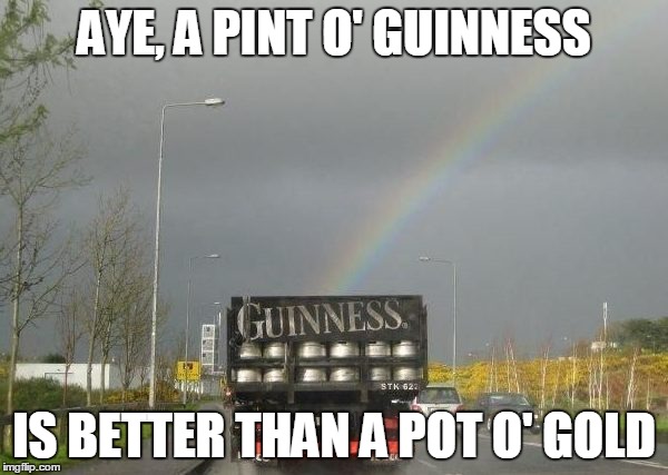 AYE, A PINT O' GUINNESS; IS BETTER THAN A POT O' GOLD | made w/ Imgflip meme maker