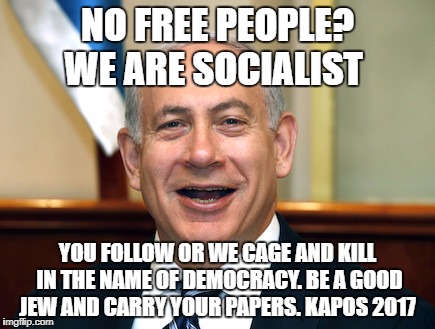 Bibi | NO FREE PEOPLE? WE ARE SOCIALIST; YOU FOLLOW OR WE CAGE AND KILL IN THE NAME OF DEMOCRACY. BE A GOOD JEW AND CARRY YOUR PAPERS. KAPOS 2017 | image tagged in bibi | made w/ Imgflip meme maker