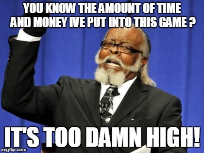 Too Damn High Meme | YOU KNOW THE AMOUNT OF TIME AND MONEY IVE PUT INTO THIS GAME ? IT'S TOO DAMN HIGH! | image tagged in memes,too damn high | made w/ Imgflip meme maker