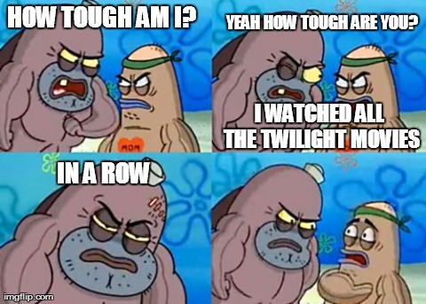 How Tough Are You | HOW TOUGH AM I? YEAH HOW TOUGH ARE YOU? I WATCHED ALL THE TWILIGHT MOVIES IN A ROW | image tagged in memes,how tough are you | made w/ Imgflip meme maker