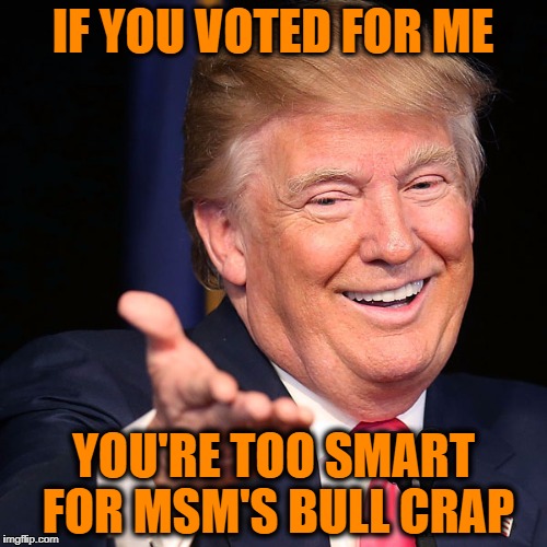 IF YOU VOTED FOR ME YOU'RE TOO SMART FOR MSM'S BULL CRAP | made w/ Imgflip meme maker