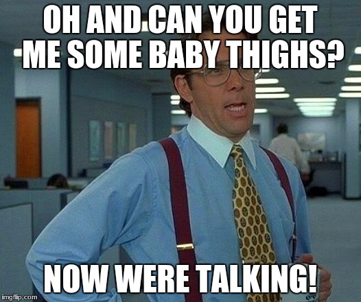 That Would Be Great Meme | OH AND CAN YOU GET ME SOME BABY THIGHS? NOW WERE TALKING! | image tagged in memes,that would be great | made w/ Imgflip meme maker