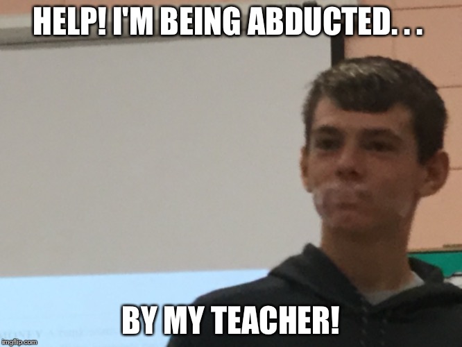 HELP! I'M BEING ABDUCTED. . . BY MY TEACHER! | image tagged in help | made w/ Imgflip meme maker