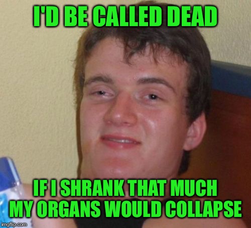 10 Guy Meme | I'D BE CALLED DEAD IF I SHRANK THAT MUCH MY ORGANS WOULD COLLAPSE | image tagged in memes,10 guy | made w/ Imgflip meme maker