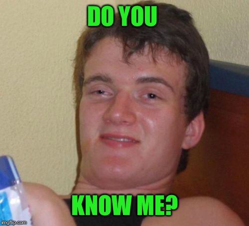 10 Guy Meme | DO YOU KNOW ME? | image tagged in memes,10 guy | made w/ Imgflip meme maker