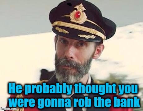 Captain Obvious | He probably thought you were gonna rob the bank | image tagged in captain obvious | made w/ Imgflip meme maker