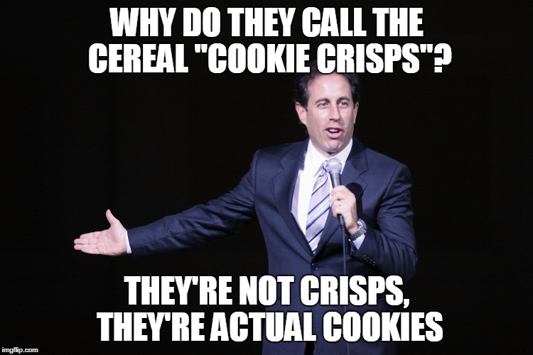 Seinfeld What's the Deal | WHY DO THEY CALL THE CEREAL "COOKIE CRISPS"? THEY'RE NOT CRISPS, THEY'RE ACTUAL COOKIES | image tagged in seinfeld what's the deal | made w/ Imgflip meme maker