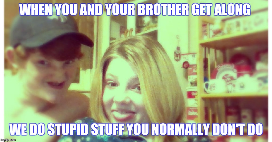 Funny sis and bro | WHEN YOU AND YOUR BROTHER GET ALONG; WE DO STUPID STUFF YOU NORMALLY DON'T DO | image tagged in sister,big brother | made w/ Imgflip meme maker