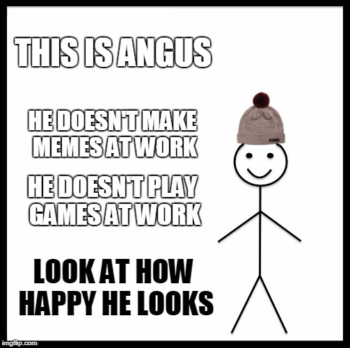 Be Like Bill | THIS IS ANGUS; HE DOESN'T MAKE MEMES AT WORK; HE DOESN'T PLAY GAMES AT WORK; LOOK AT HOW HAPPY HE LOOKS | image tagged in memes,be like bill | made w/ Imgflip meme maker