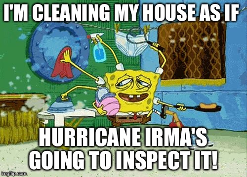 Spongebob Cleaning  | I'M CLEANING MY HOUSE AS IF; HURRICANE IRMA'S GOING TO INSPECT IT! | image tagged in spongebob cleaning | made w/ Imgflip meme maker