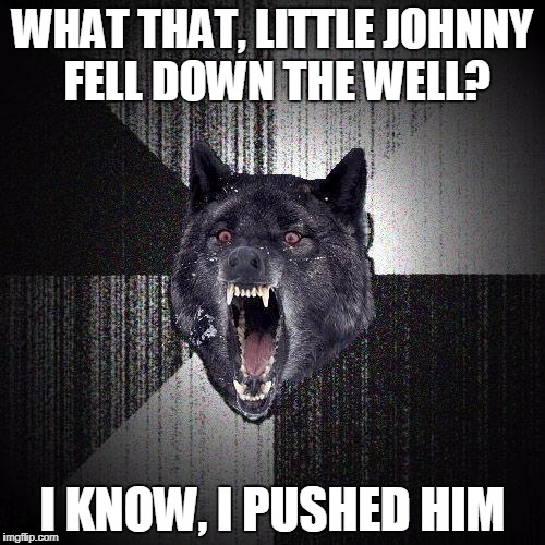 Insanity wolf | WHAT THAT, LITTLE JOHNNY FELL DOWN THE WELL? I KNOW, I PUSHED HIM | image tagged in insanity wolf | made w/ Imgflip meme maker