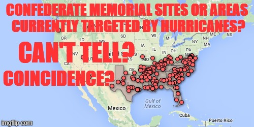 coincedence? | CONFEDERATE MEMORIAL SITES OR AREAS CURRENTLY TARGETED BY HURRICANES? CAN'T TELL? COINCIDENCE? | image tagged in confederate,confederate statues,god's revenge | made w/ Imgflip meme maker