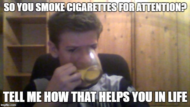 Single Guy | SO YOU SMOKE CIGARETTES FOR ATTENTION? TELL ME HOW THAT HELPS YOU IN LIFE | image tagged in single guy | made w/ Imgflip meme maker