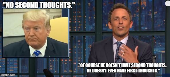 "NO SECOND THOUGHTS."; "OF COURSE HE DOESN'T HAVE SECOND THOUGHTS.  HE DOESN'T EVEN HAVE FIRST THOUGHTS." | image tagged in trump | made w/ Imgflip meme maker