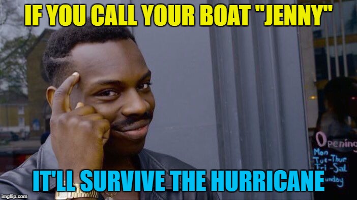 It worked for Forrest Gump... | IF YOU CALL YOUR BOAT "JENNY"; IT'LL SURVIVE THE HURRICANE | image tagged in roll safe think about it,memes,forrest gump,hurricane irma,films,weather | made w/ Imgflip meme maker