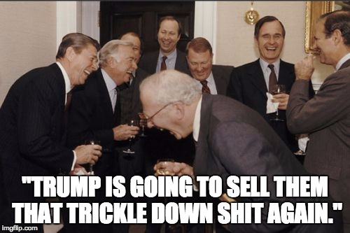 Laughing Men In Suits Meme | "TRUMP IS GOING TO SELL THEM THAT TRICKLE DOWN SHIT AGAIN." | image tagged in memes,laughing men in suits | made w/ Imgflip meme maker