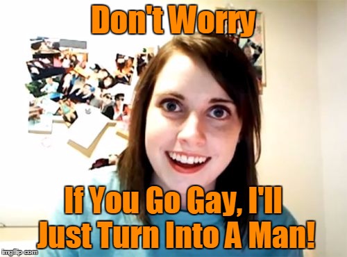 Don't Worry If You Go Gay, I'll Just Turn Into A Man! | made w/ Imgflip meme maker