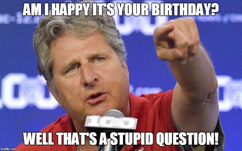 Mike Leach Birthday | AM I HAPPY IT'S YOUR BIRTHDAY? WELL THAT'S A STUPID QUESTION! | image tagged in birthday,mike leach | made w/ Imgflip meme maker