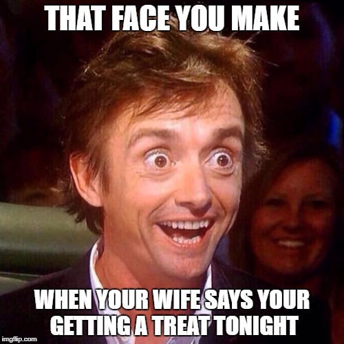 Happy Richard Hammond  | THAT FACE YOU MAKE; WHEN YOUR WIFE SAYS YOUR GETTING A TREAT TONIGHT | image tagged in happy richard hammond | made w/ Imgflip meme maker