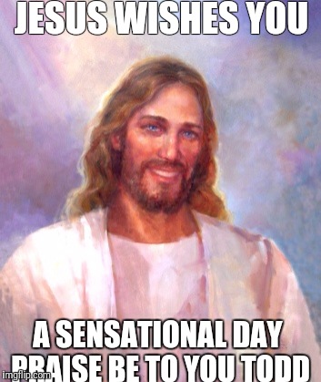 Smiling Jesus Meme | JESUS WISHES YOU; A SENSATIONAL DAY PRAISE BE TO YOU TODD | image tagged in memes,smiling jesus | made w/ Imgflip meme maker
