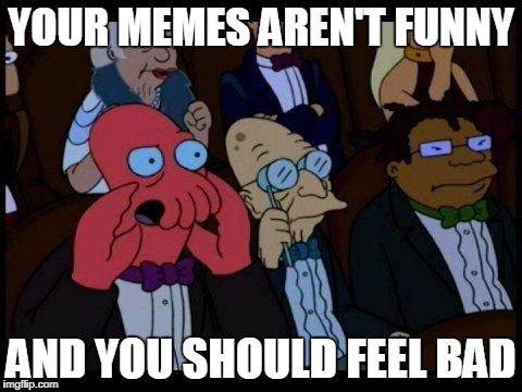 You Should Feel Bad Zoidberg | YOUR MEMES AREN'T FUNNY; AND YOU SHOULD FEEL BAD | image tagged in memes,you should feel bad zoidberg | made w/ Imgflip meme maker