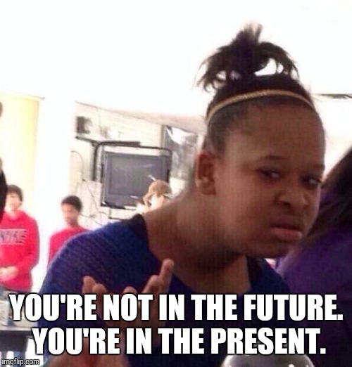 Black Girl Wat Meme | YOU'RE NOT IN THE FUTURE. YOU'RE IN THE PRESENT. | image tagged in memes,black girl wat | made w/ Imgflip meme maker