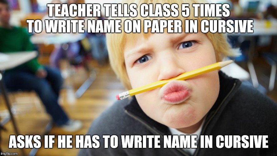 TEACHER TELLS CLASS 5 TIMES TO WRITE NAME ON PAPER IN CURSIVE; ASKS IF HE HAS TO WRITE NAME IN CURSIVE | image tagged in that annoying kid | made w/ Imgflip meme maker