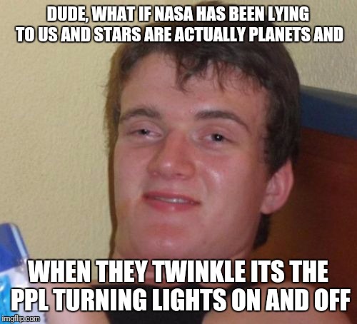 10 Guy | DUDE, WHAT IF NASA HAS BEEN LYING TO US AND STARS ARE ACTUALLY PLANETS AND; WHEN THEY TWINKLE ITS THE PPL TURNING LIGHTS ON AND OFF | image tagged in memes,10 guy | made w/ Imgflip meme maker