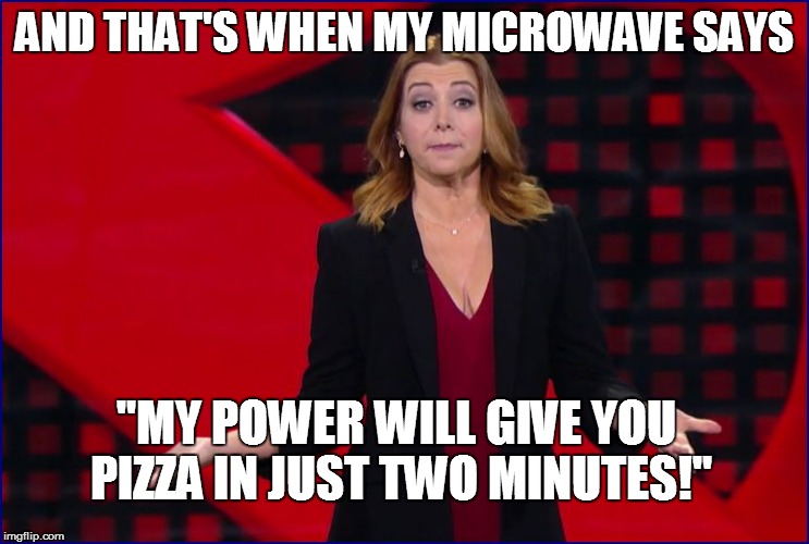 AND THAT'S WHEN MY MICROWAVE SAYS "MY POWER WILL GIVE YOU PIZZA IN JUST TWO MINUTES!" | made w/ Imgflip meme maker