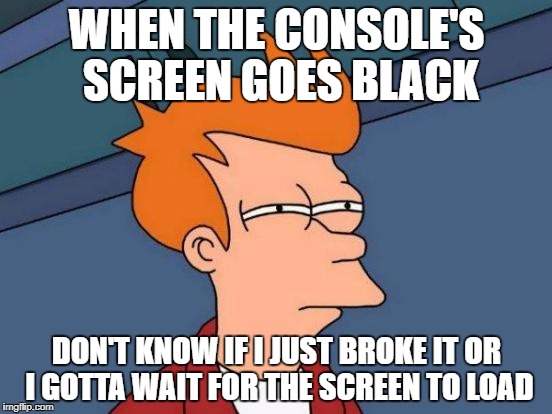 Futurama Fry Meme | WHEN THE CONSOLE'S SCREEN GOES BLACK; DON'T KNOW IF I JUST BROKE IT OR I GOTTA WAIT FOR THE SCREEN TO LOAD | image tagged in memes,futurama fry | made w/ Imgflip meme maker