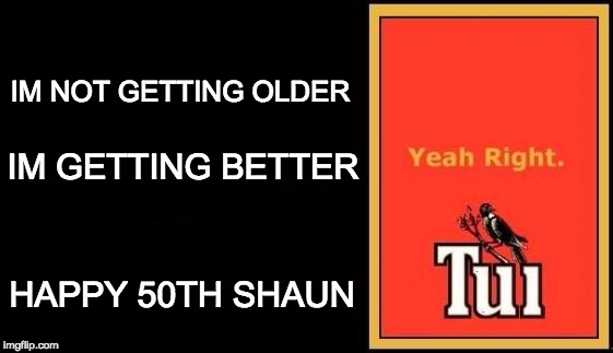 Tui |  IM NOT GETTING OLDER; IM GETTING BETTER; HAPPY 50TH SHAUN | image tagged in tui | made w/ Imgflip meme maker