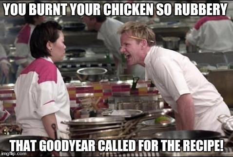 Angry Chef Gordon Ramsay | YOU BURNT YOUR CHICKEN SO RUBBERY; THAT GOODYEAR CALLED FOR THE RECIPE! | image tagged in memes,angry chef gordon ramsay | made w/ Imgflip meme maker