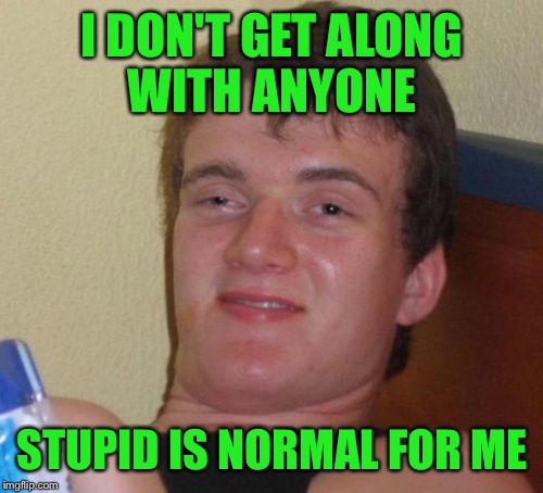 10 Guy Meme | I DON'T GET ALONG WITH ANYONE STUPID IS NORMAL FOR ME | image tagged in memes,10 guy | made w/ Imgflip meme maker