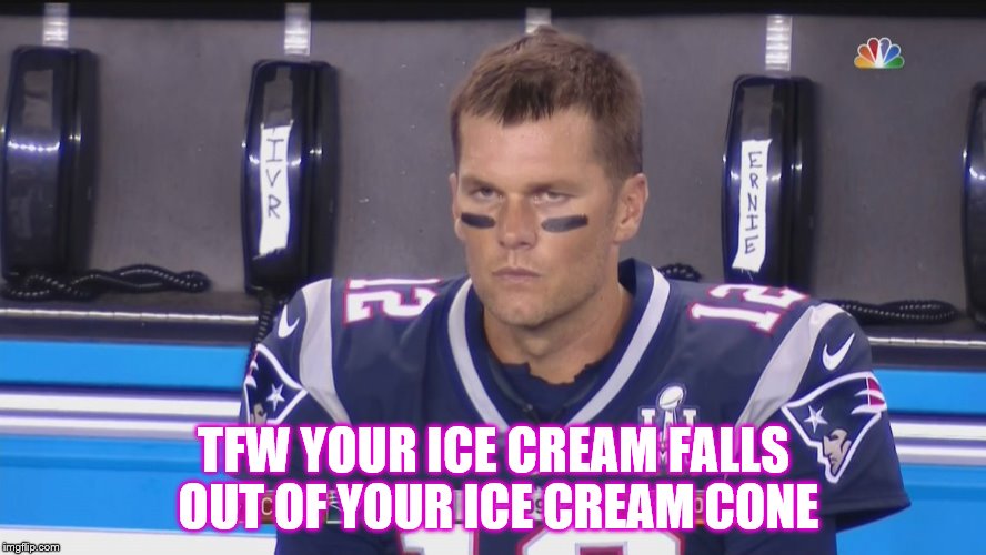 Angry Tom Brady | TFW YOUR ICE CREAM FALLS OUT OF YOUR ICE CREAM CONE | image tagged in angry tom brady | made w/ Imgflip meme maker
