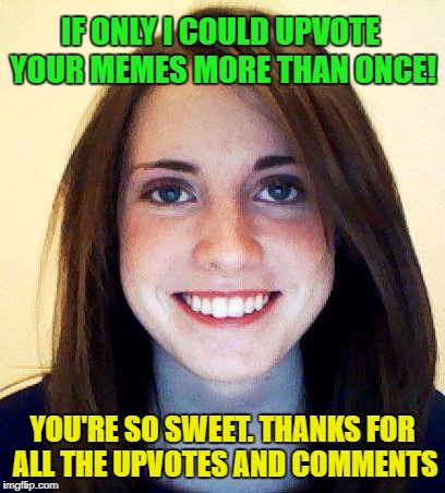 IF ONLY I COULD UPVOTE YOUR MEMES MORE THAN ONCE! YOU'RE SO SWEET. THANKS FOR ALL THE UPVOTES AND COMMENTS | made w/ Imgflip meme maker