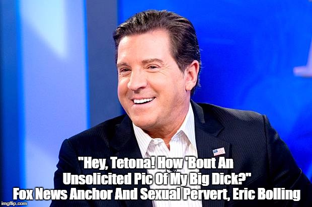 Fox News Anchor And Sexual Pervert, Eric Bolling "Hey, Tetona! How 'Bout An Unsolicited Pic Of My Big Dick?" | made w/ Imgflip meme maker