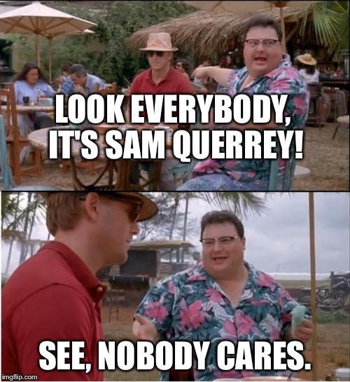 See Nobody Cares Meme | LOOK EVERYBODY, IT'S SAM QUERREY! SEE, NOBODY CARES. | image tagged in memes,see nobody cares | made w/ Imgflip meme maker
