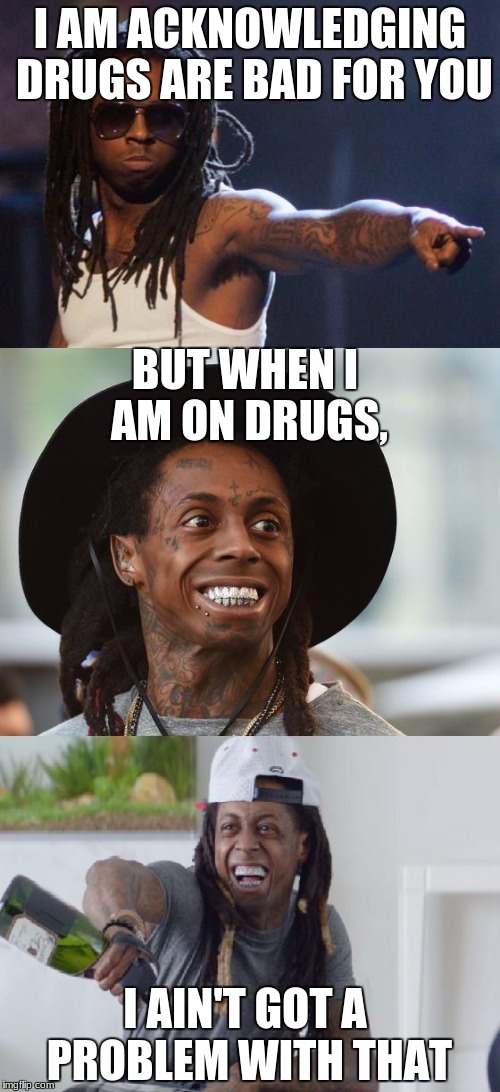 literaly a lil Wayne quote | I AM ACKNOWLEDGING DRUGS ARE BAD FOR YOU; BUT WHEN I AM ON DRUGS, I AIN'T GOT A PROBLEM WITH THAT | image tagged in bad pun lil wayne,memes,420,drugs | made w/ Imgflip meme maker