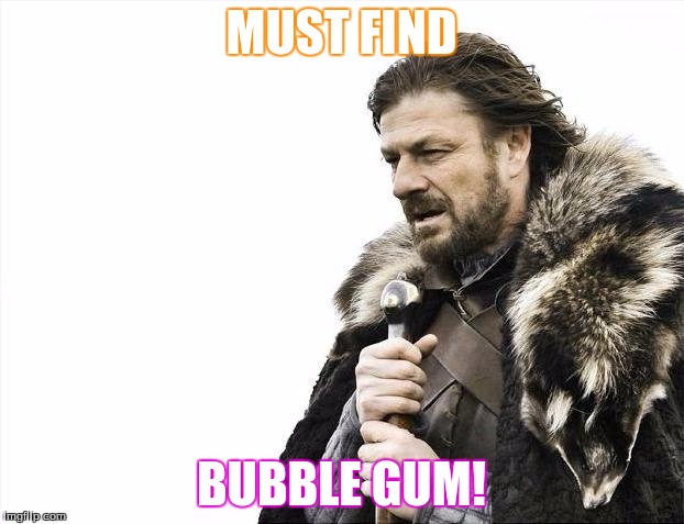 Brace Yourselves X is Coming Meme | MUST FIND; BUBBLE GUM! | image tagged in memes,brace yourselves x is coming | made w/ Imgflip meme maker