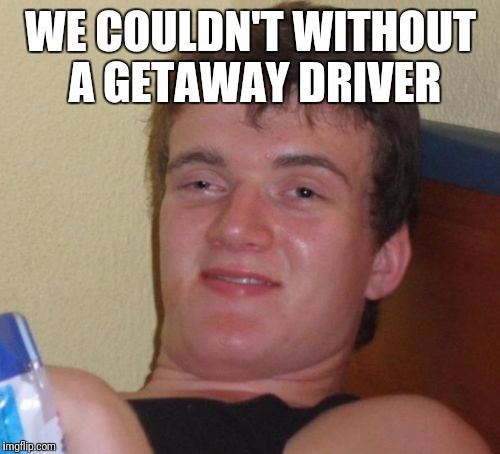 10 Guy Meme | WE COULDN'T WITHOUT A GETAWAY DRIVER | image tagged in memes,10 guy | made w/ Imgflip meme maker